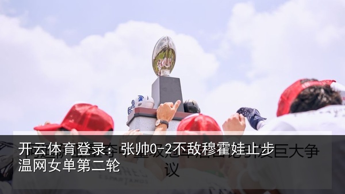 开云体育登录:张帅0-2不敌穆霍娃止步温网女单第二轮
