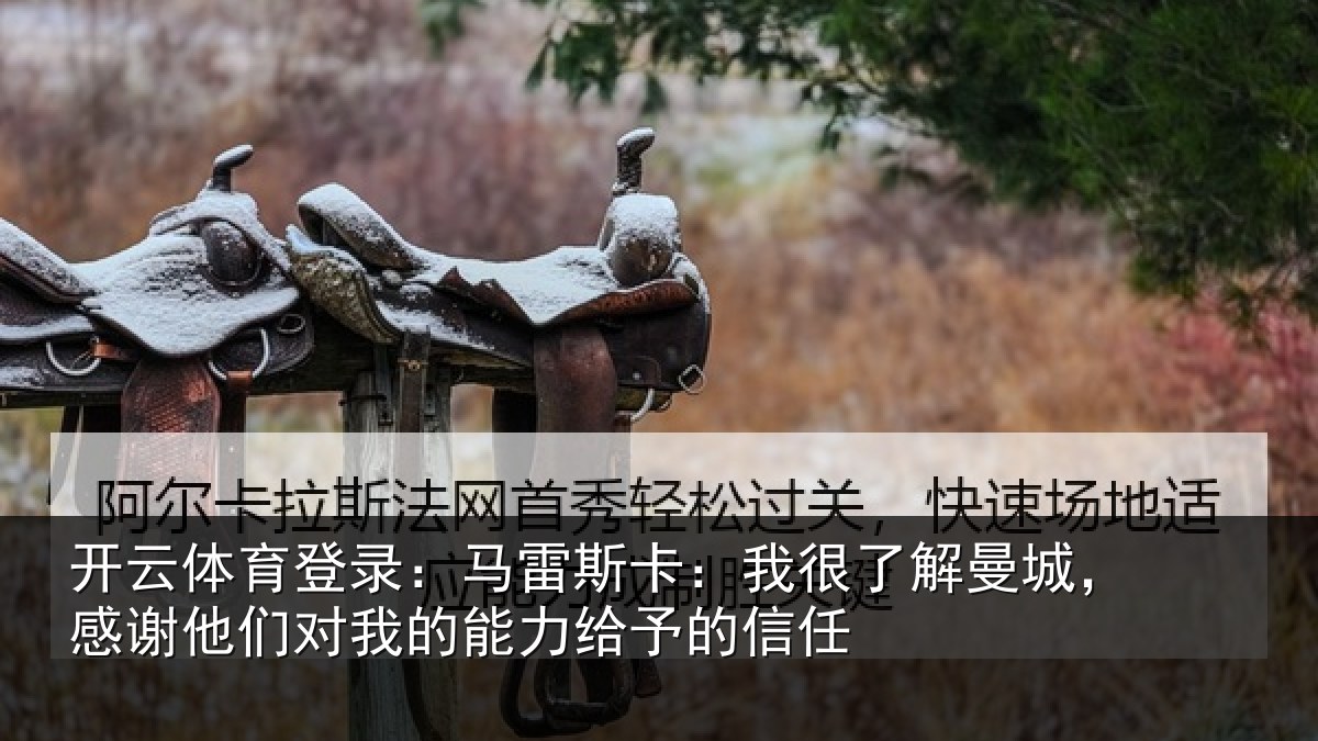 开云体育登录:马雷斯卡:我很了解曼城,感谢他们对我的能力给予的信任