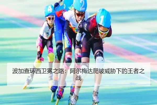 波加查环西卫冕之路：阿尔梅达爬坡威胁下的王者之战