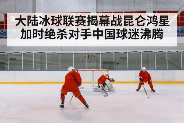 大陆冰球联赛揭幕战昆仑鸿星加时绝杀对手中国球迷沸腾