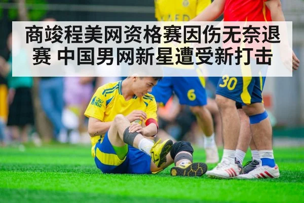 商竣程美网资格赛因伤无奈退赛 中国男网新星遭受新打击