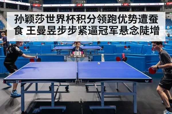 孙颖莎世界杯积分领跑优势遭蚕食 王曼昱步步紧逼冠军悬念陡增